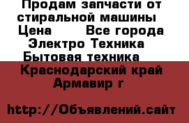 Продам запчасти от стиральной машины › Цена ­ 1 - Все города Электро-Техника » Бытовая техника   . Краснодарский край,Армавир г.